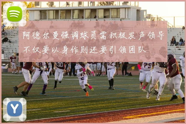 阿德尔曼强调球员需积极发声领导不仅要以身作则还要引领团队