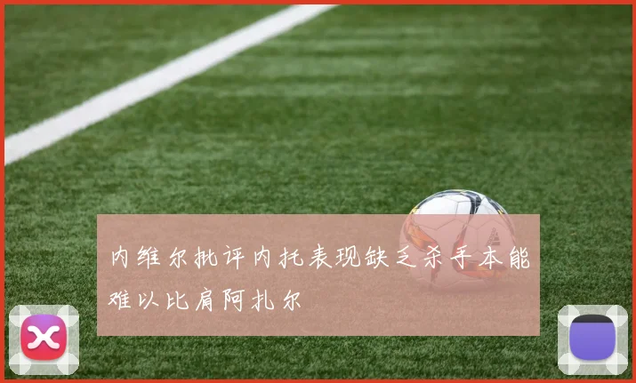 内维尔批评内托表现缺乏杀手本能难以比肩阿扎尔
