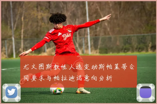 尤文图斯教练人选变动斯帕莱蒂合同要求与帕拉迪诺意向分析