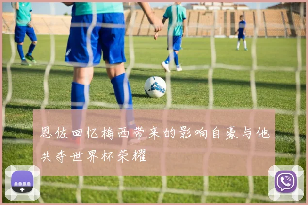 恩佐回忆梅西带来的影响自豪与他共夺世界杯荣耀