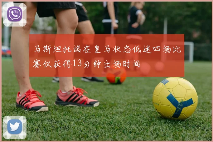 马斯坦托诺在皇马状态低迷四场比赛仅获得13分钟出场时间