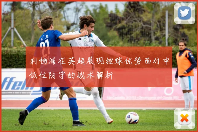 利物浦在英超展现控球优势面对中低位防守的战术解析