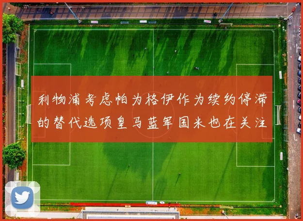 利物浦考虑帕为格伊作为续约停滞的替代选项皇马蓝军国米也在关注
