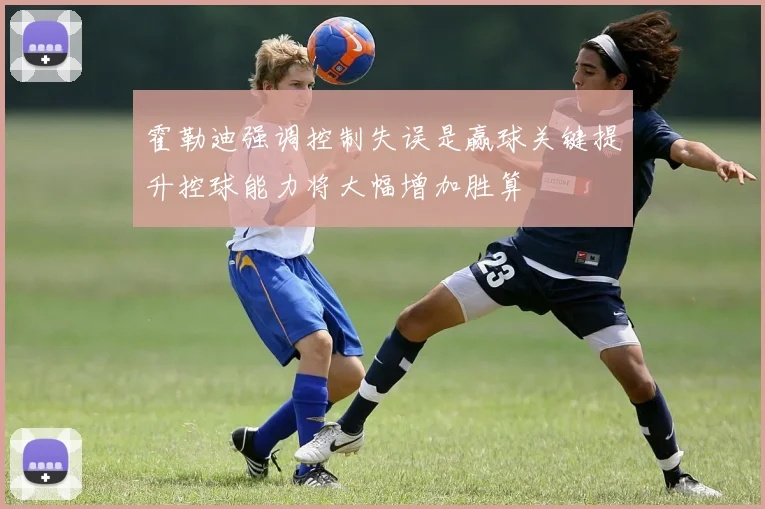 霍勒迪强调控制失误是赢球关键提升控球能力将大幅增加胜算
