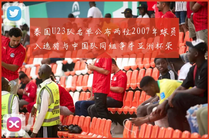 泰国U23队名单公布两位2007年球员入选将与中国队同组争夺亚洲杯荣誉
