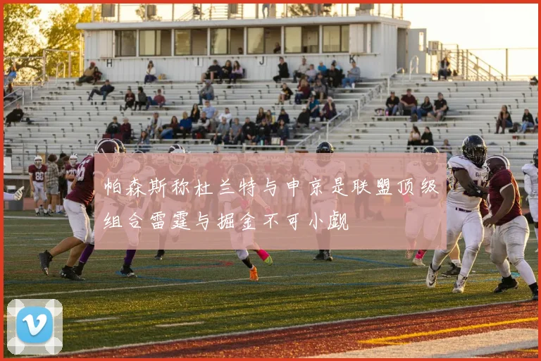 帕森斯称杜兰特与申京是联盟顶级组合雷霆与掘金不可小觑