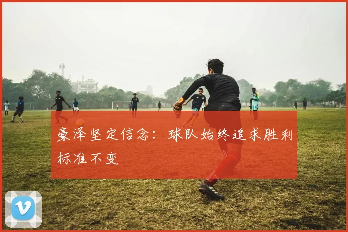 豪泽坚定信念：球队始终追求胜利标准不变