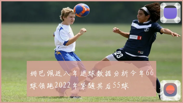 姆巴佩近八年进球数据分析今年66球领跑2022年紧随其后55球
