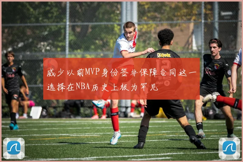 威少以前MVP身份签非保障合同这一选择在NBA历史上极为罕见