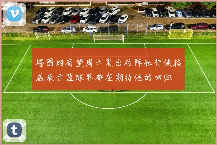 塔图姆有望周六复出对阵独行侠格威表示篮球界都在期待他的回归