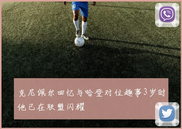 克尼佩尔回忆与哈登对位趣事3岁时他已在联盟闪耀
