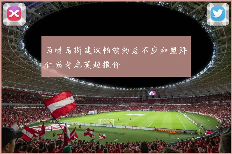 马特乌斯建议帕续约后不应加盟拜仁或考虑英超报价
