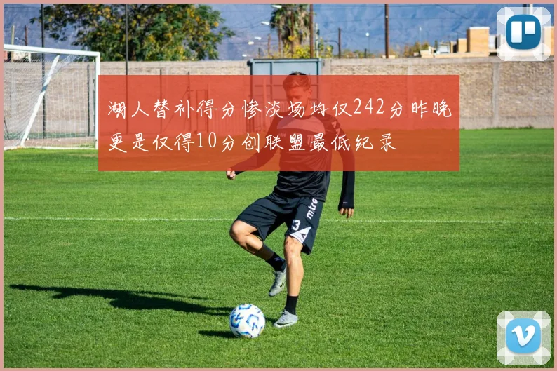 湖人替补得分惨淡场均仅242分昨晚更是仅得10分创联盟最低纪录