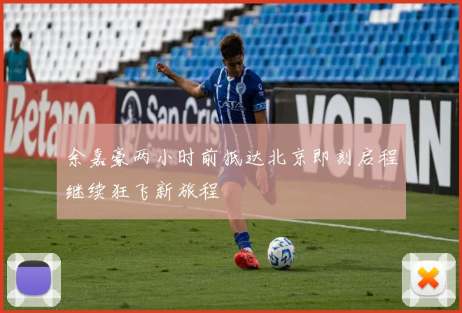余嘉豪两小时前抵达北京即刻启程继续狂飞新旅程