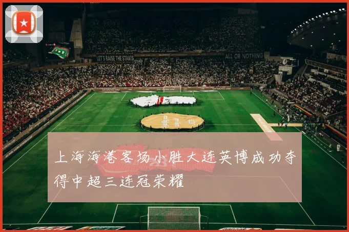 上海海港客场小胜大连英博成功夺得中超三连冠荣耀