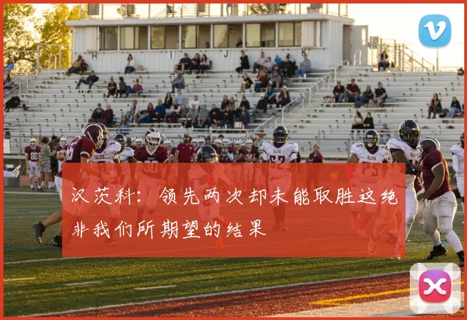 汉茨科：领先两次却未能取胜这绝非我们所期望的结果