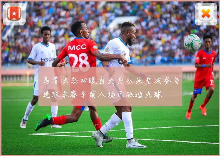 乌尊状态回暖自九月以来首次参与进球本赛季前八场已独造九球