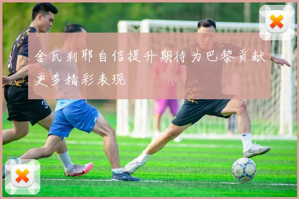 舍瓦利耶自信提升期待为巴黎贡献更多精彩表现