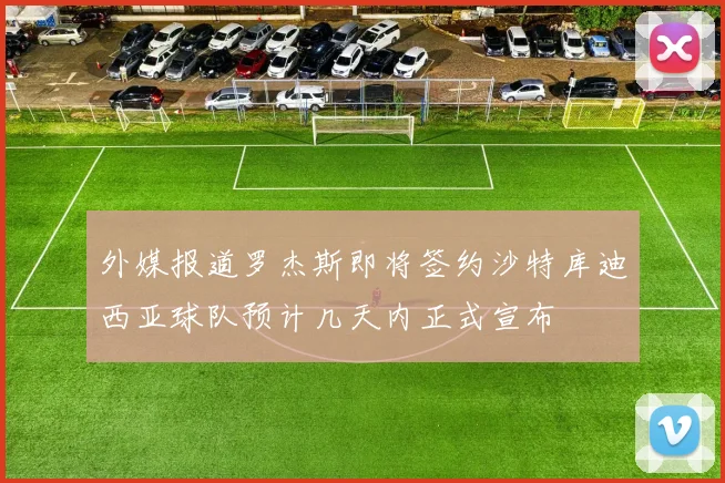 外媒报道罗杰斯即将签约沙特库迪西亚球队预计几天内正式宣布