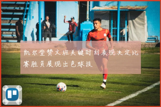 凯尔登赞文班关键时刻表现决定比赛胜负展现出色球技