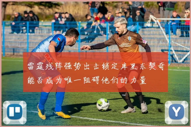 雷霆残阵强势出击锁定库里东契奇能否成为唯一阻碍他们的力量