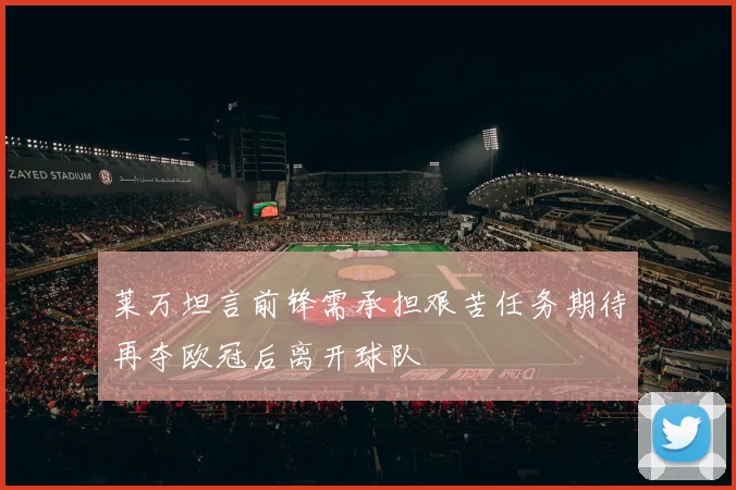 莱万坦言前锋需承担艰苦任务期待再夺欧冠后离开球队