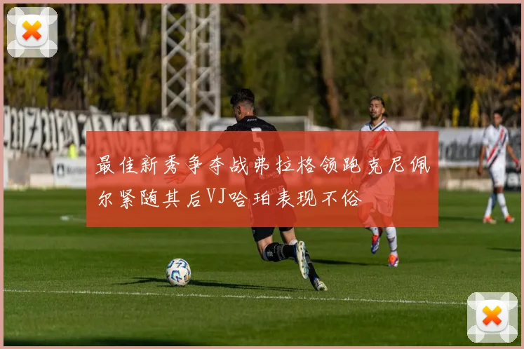最佳新秀争夺战弗拉格领跑克尼佩尔紧随其后VJ哈珀表现不俗