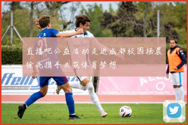 直播吧公益活动走进成都校园杨晨徐亮携手共筑体育梦想
