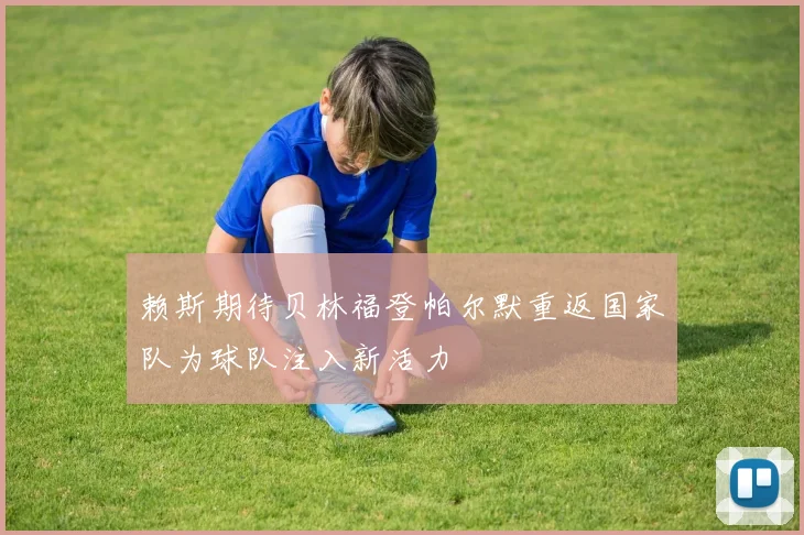 赖斯期待贝林福登帕尔默重返国家队为球队注入新活力