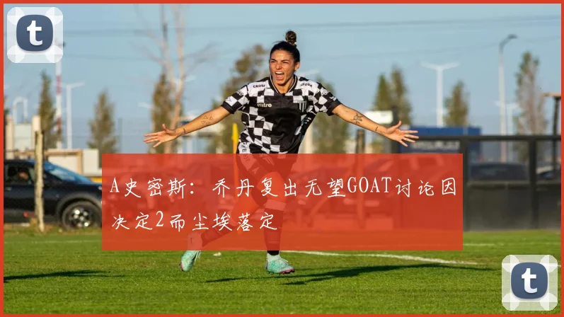 A史密斯：乔丹复出无望GOAT讨论因决定2而尘埃落定