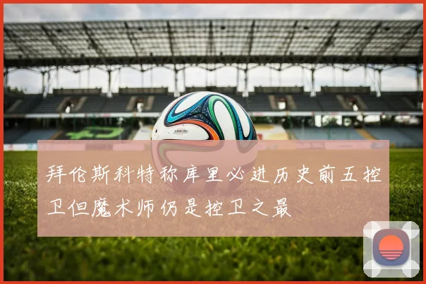 拜伦斯科特称库里必进历史前五控卫但魔术师仍是控卫之最