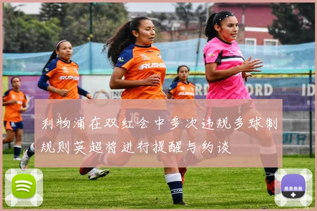 利物浦在双红会中多次违规多球制规则英超将进行提醒与约谈
