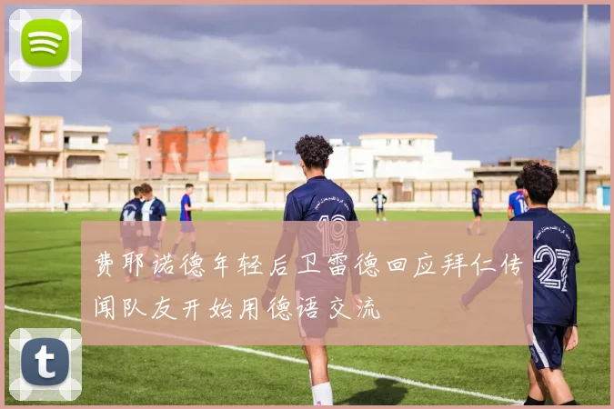 费耶诺德年轻后卫雷德回应拜仁传闻队友开始用德语交流