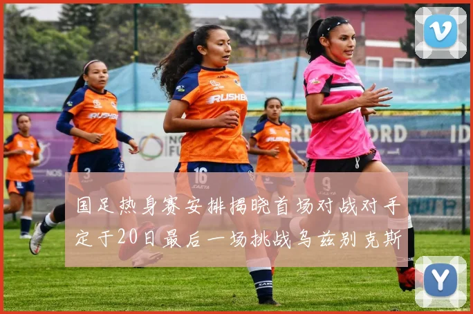 国足热身赛安排揭晓首场对战对手定于20日最后一场挑战乌兹别克斯坦