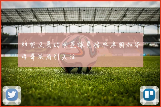 即将交易的明星球员榜单库明加字母哥浓眉引关注