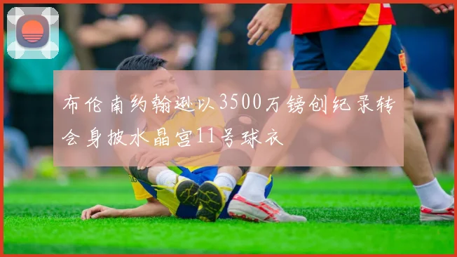 布伦南约翰逊以3500万镑创纪录转会身披水晶宫11号球衣