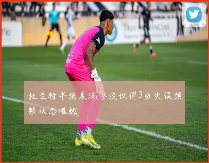 杜兰特半场表现惨淡仅得3分失误频频状态堪忧