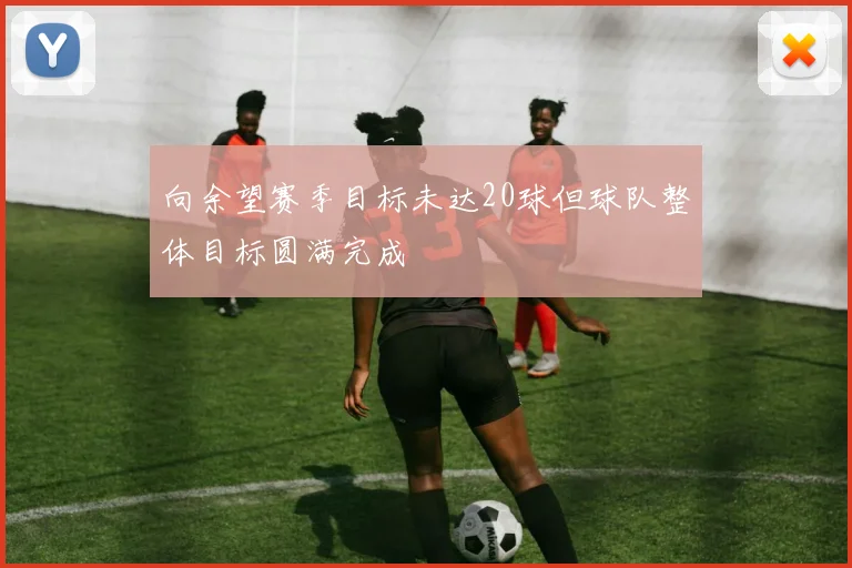 向余望赛季目标未达20球但球队整体目标圆满完成