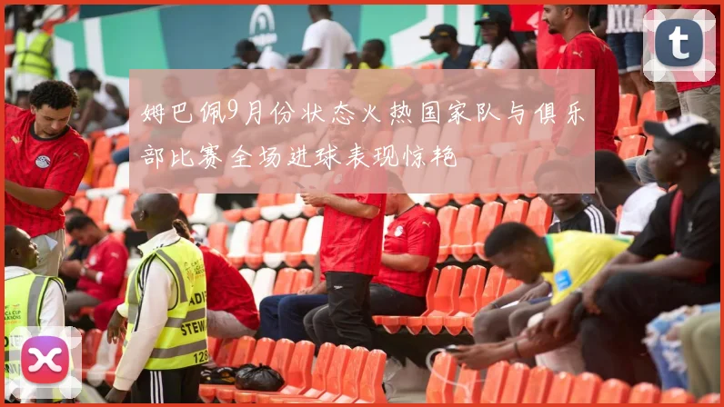 姆巴佩9月份状态火热国家队与俱乐部比赛全场进球表现惊艳