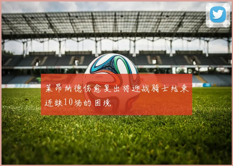 莱昂纳德伤愈复出将迎战骑士结束连缺10场的困境