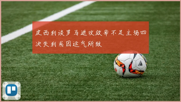 皮西利谈罗马进攻效率不足主场四次失利或因运气所致