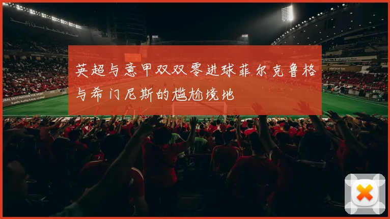 英超与意甲双双零进球菲尔克鲁格与希门尼斯的尴尬境地