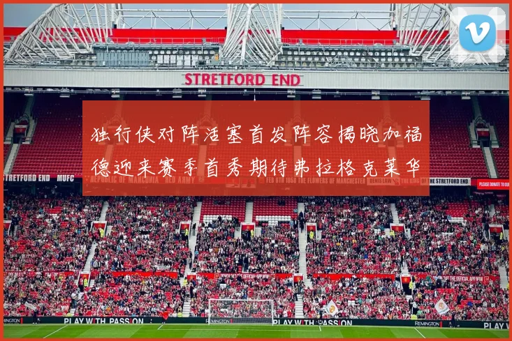 独行侠对阵活塞首发阵容揭晓加福德迎来赛季首秀期待弗拉格克莱华盛顿克里斯蒂表现