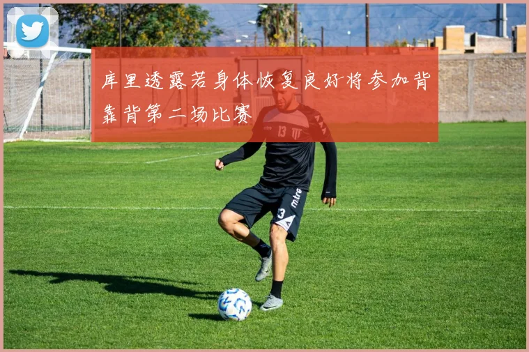 库里透露若身体恢复良好将参加背靠背第二场比赛