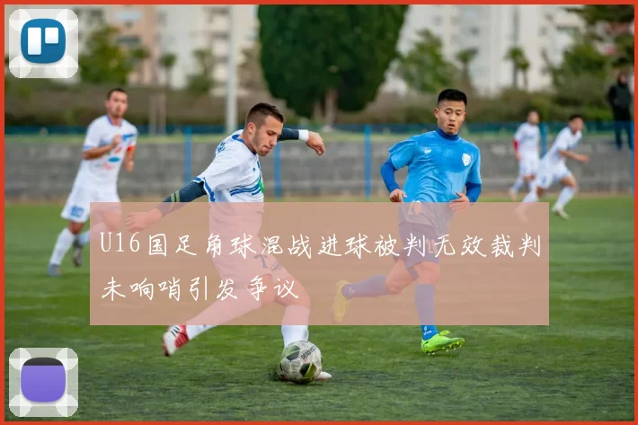 U16国足角球混战进球被判无效裁判未响哨引发争议
