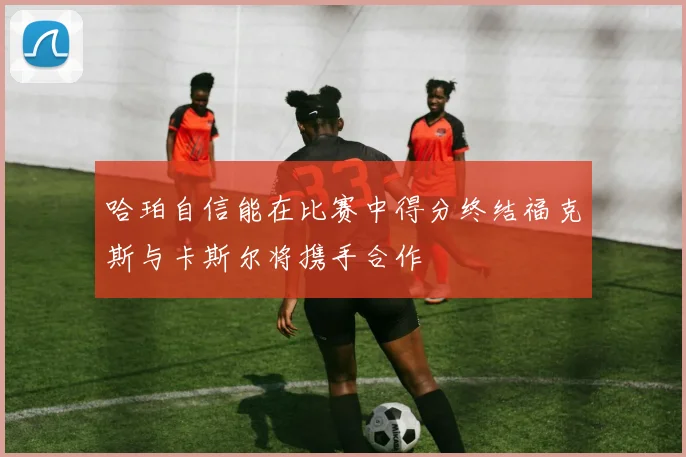 哈珀自信能在比赛中得分终结福克斯与卡斯尔将携手合作