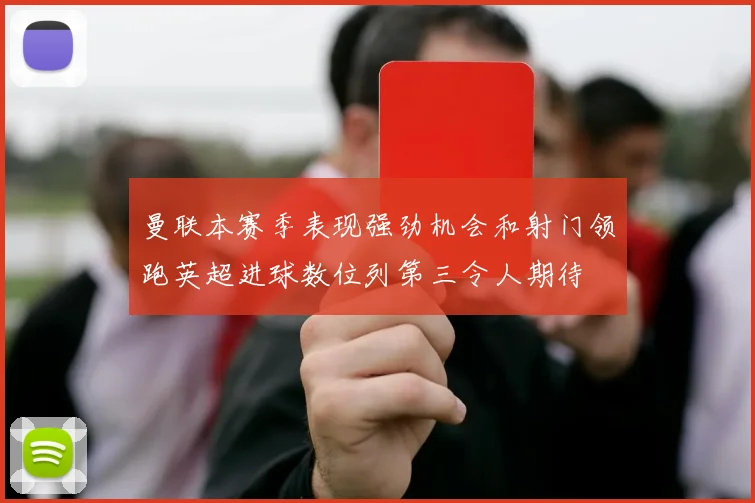 曼联本赛季表现强劲机会和射门领跑英超进球数位列第三令人期待